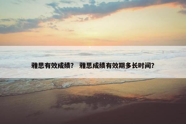 雅思有效成绩？ 雅思成绩有效期多长时间？