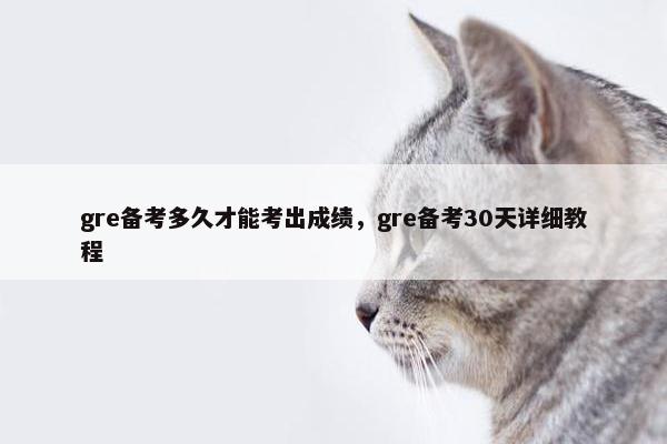 gre备考多久才能考出成绩，gre备考30天详细教程