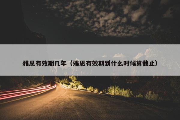 雅思有效期几年（雅思有效期到什么时候算截止）
