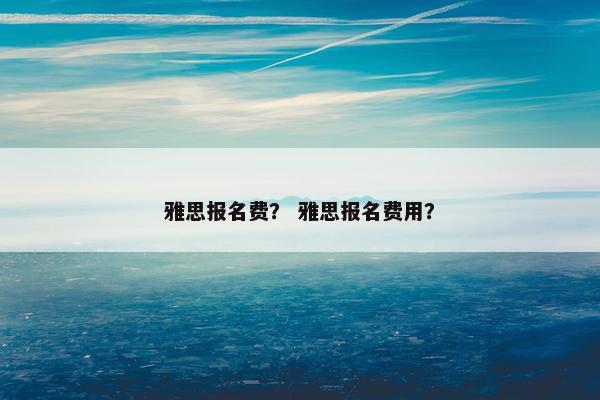 雅思报名费？ 雅思报名费用？