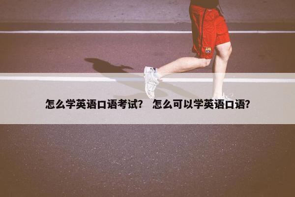 怎么学英语口语考试？ 怎么可以学英语口语？