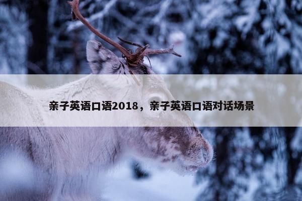 亲子英语口语2018，亲子英语口语对话场景
