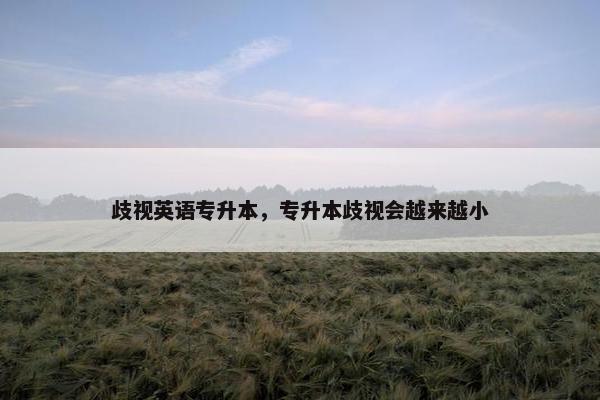 歧视英语专升本，专升本歧视会越来越小