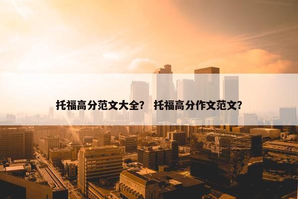托福高分范文大全？ 托福高分作文范文？