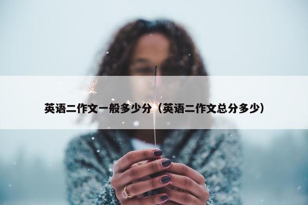 英语二作文一般多少分（英语二作文总分多少）