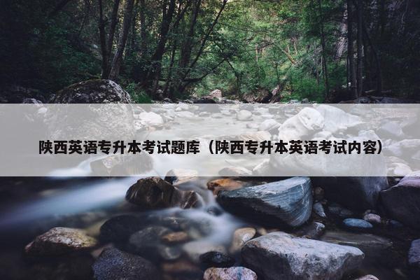 陕西英语专升本考试题库（陕西专升本英语考试内容）