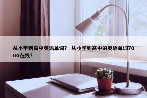 从小学到高中英语单词？ 从小学到高中的英语单词7000在线？