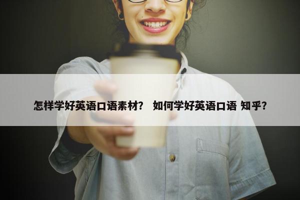 怎样学好英语口语素材？ 如何学好英语口语 知乎？