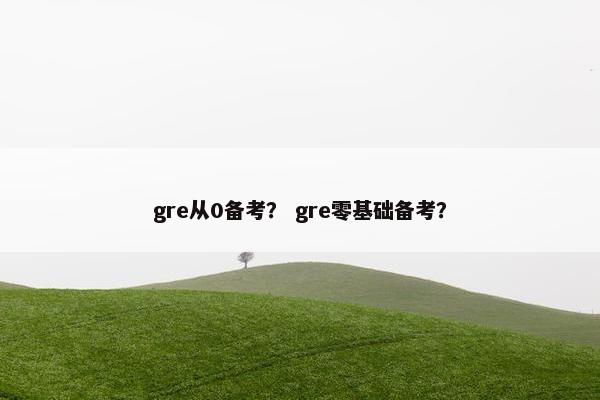 gre从0备考？ gre零基础备考？