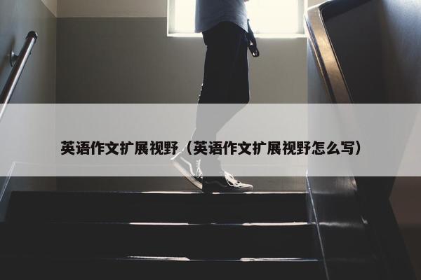 英语作文扩展视野（英语作文扩展视野怎么写）