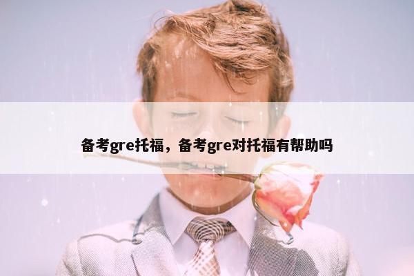 备考gre托福，备考gre对托福有帮助吗