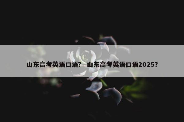 山东高考英语口语？ 山东高考英语口语2025？