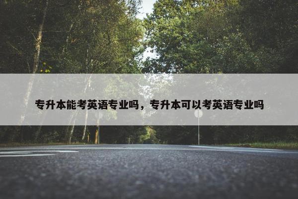 专升本能考英语专业吗，专升本可以考英语专业吗