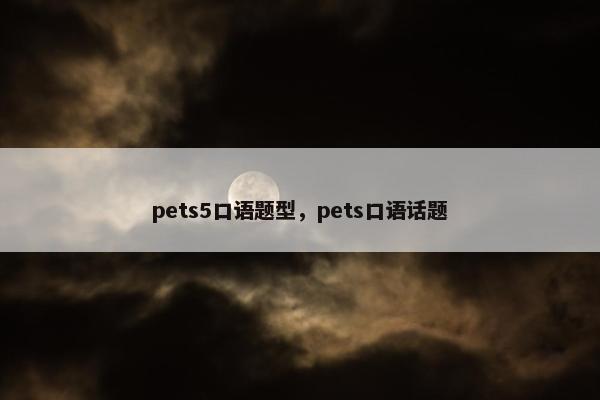 pets5口语题型，pets口语话题