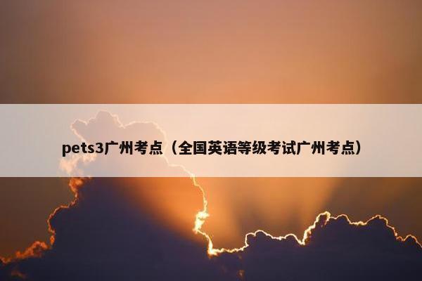 pets3广州考点（全国英语等级考试广州考点）
