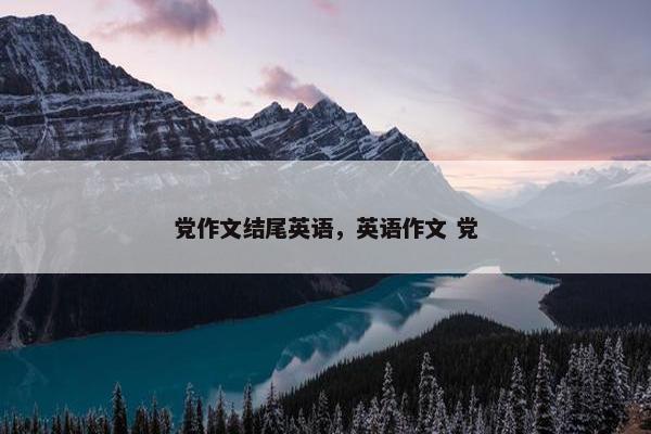 党作文结尾英语，英语作文 党