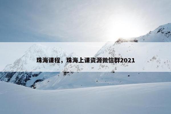 珠海课程，珠海上课资源微信群2021