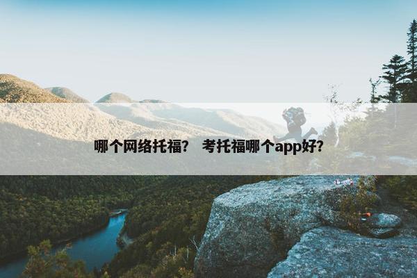 哪个网络托福？ 考托福哪个app好？