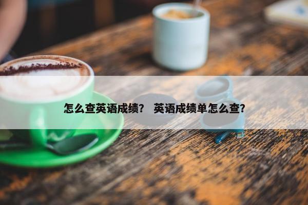 怎么查英语成绩？ 英语成绩单怎么查？