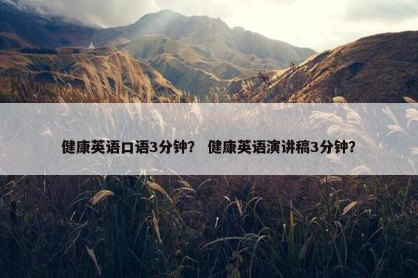 健康英语口语3分钟？ 健康英语演讲稿3分钟？