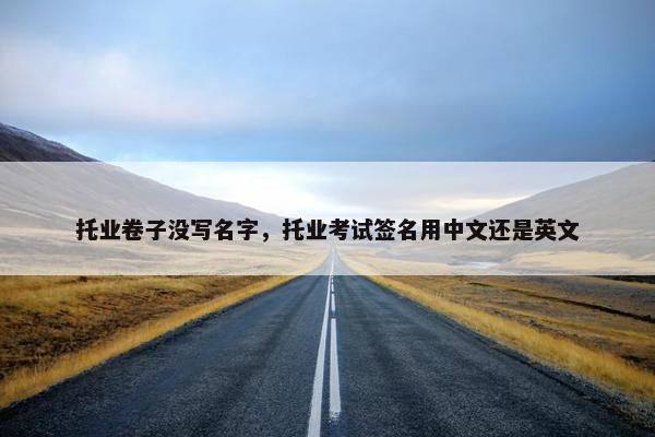 托业卷子没写名字，托业考试签名用中文还是英文