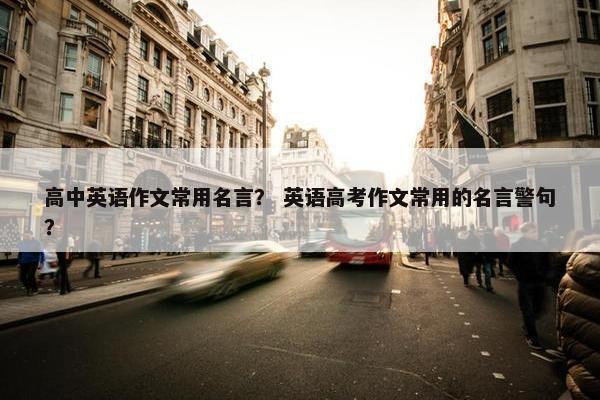 高中英语作文常用名言？ 英语高考作文常用的名言警句？