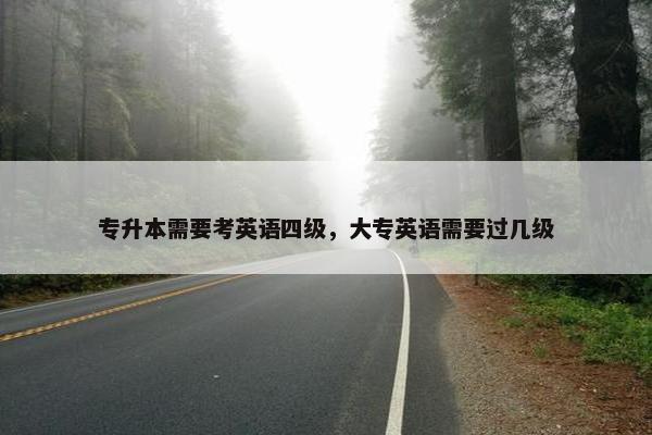 专升本需要考英语四级，大专英语需要过几级