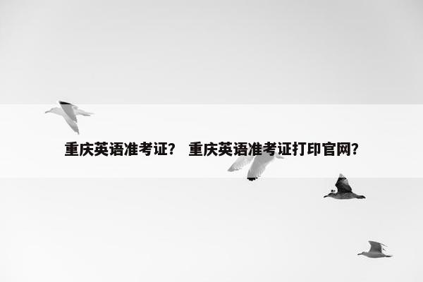 重庆英语准考证？ 重庆英语准考证打印官网？
