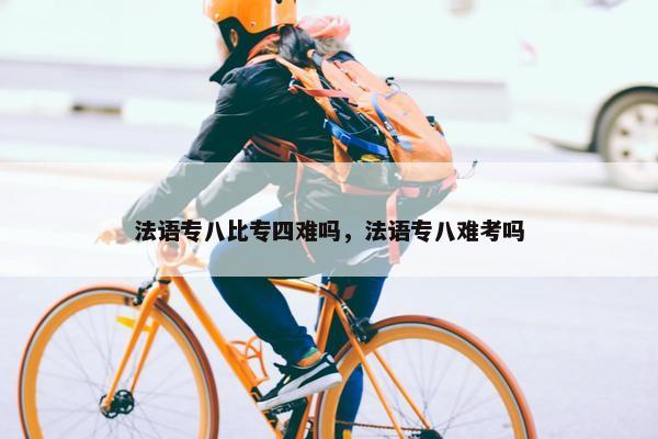 法语专八比专四难吗，法语专八难考吗