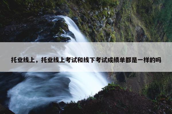 托业线上，托业线上考试和线下考试成绩单都是一样的吗