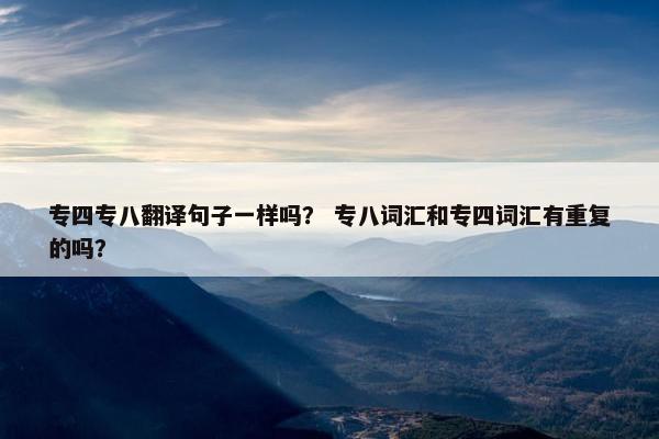 专四专八翻译句子一样吗？ 专八词汇和专四词汇有重复的吗？