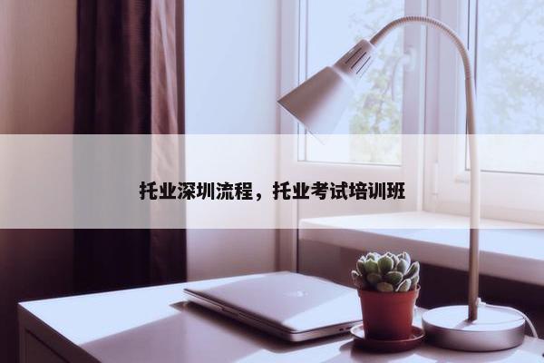 托业深圳流程，托业考试培训班