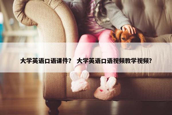 大学英语口语课件？ 大学英语口语视频教学视频？