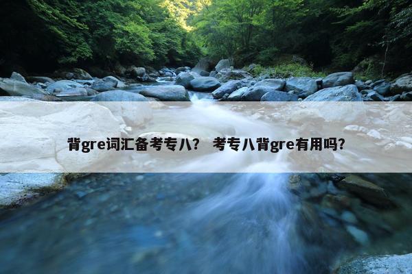 背gre词汇备考专八？ 考专八背gre有用吗？
