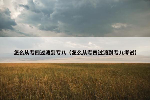 怎么从专四过渡到专八（怎么从专四过渡到专八考试）