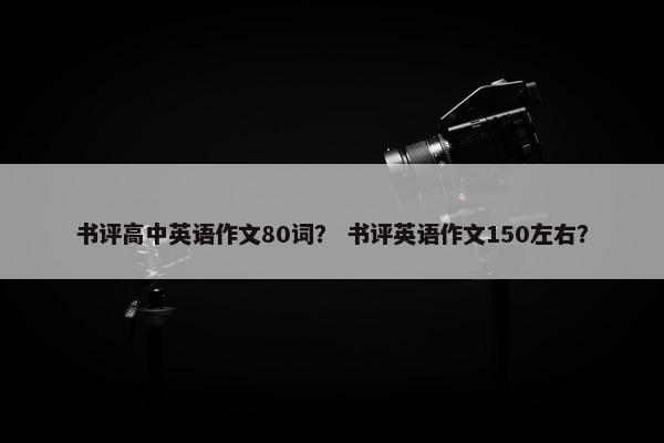 书评高中英语作文80词？ 书评英语作文150左右？