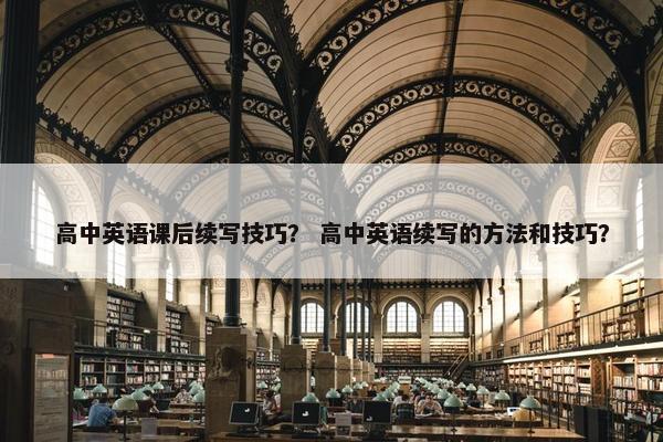 高中英语课后续写技巧？ 高中英语续写的方法和技巧？