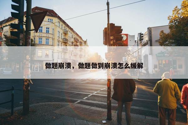 做题崩溃，做题做到崩溃怎么缓解