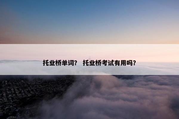 托业桥单词？ 托业桥考试有用吗？