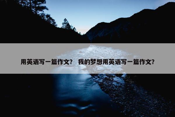 用英语写一篇作文？ 我的梦想用英语写一篇作文？