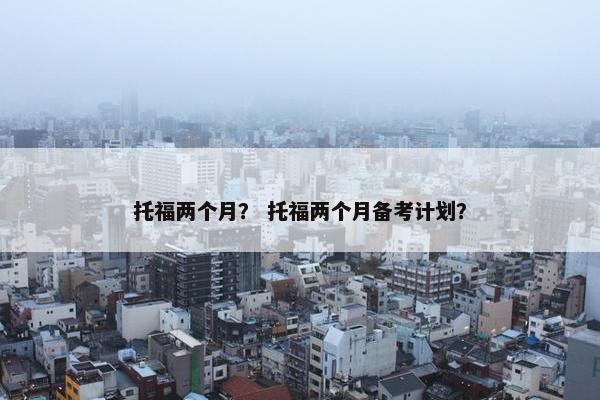 托福两个月？ 托福两个月备考计划？