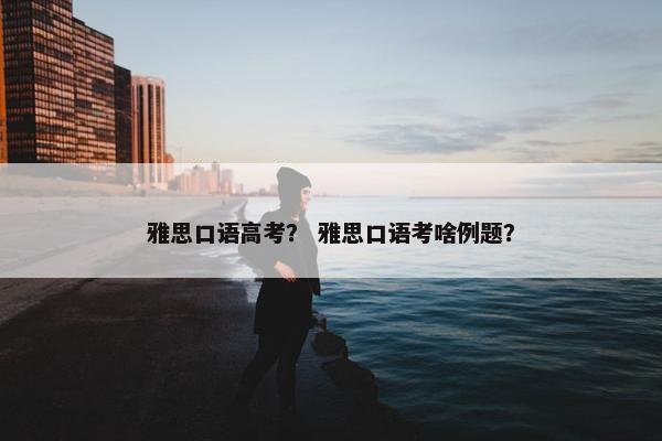 雅思口语高考？ 雅思口语考啥例题？