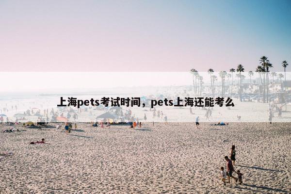 上海pets考试时间，pets上海还能考么