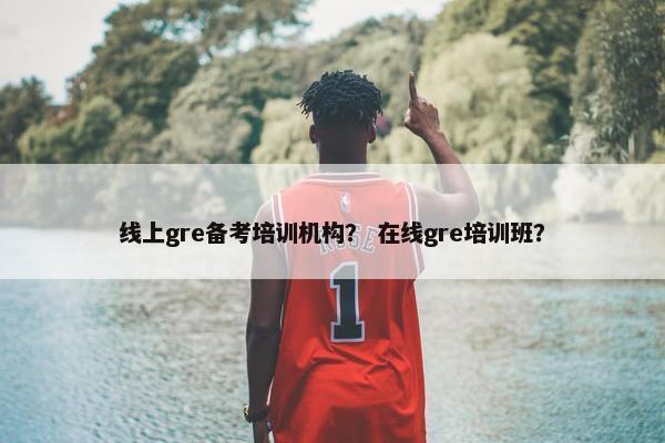 线上gre备考培训机构？ 在线gre培训班？