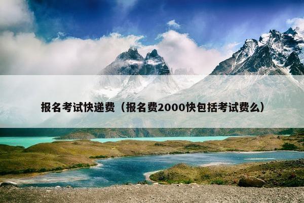 报名考试快递费（报名费2000快包括考试费么）