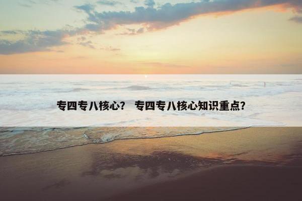 专四专八核心？ 专四专八核心知识重点？