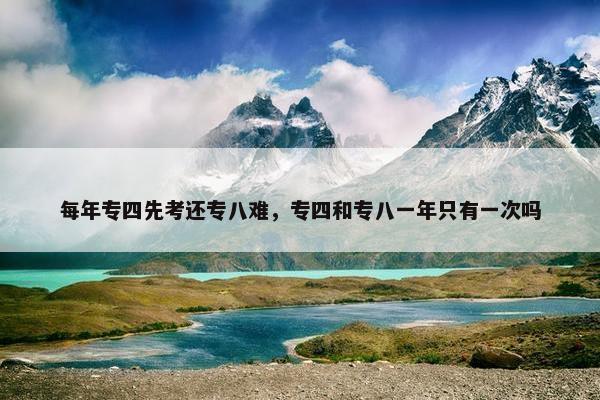 每年专四先考还专八难，专四和专八一年只有一次吗