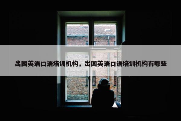 出国英语口语培训机构，出国英语口语培训机构有哪些