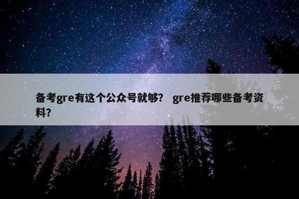 备考gre有这个公众号就够？ gre推荐哪些备考资料？