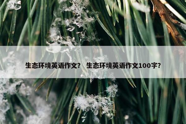 生态环境英语作文？ 生态环境英语作文100字？